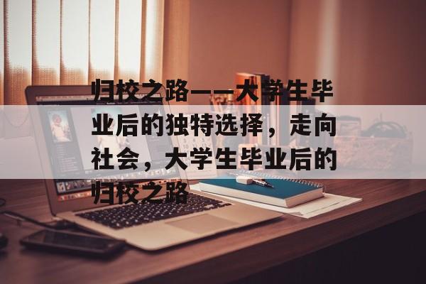 归校之路——大学生毕业后的独特选择,走向社会,大学生毕业后的归校之路 归校之路——大学生毕业后的独特选择,走向社会,大学生毕业后的归校之路