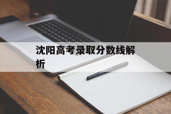 沈阳高考录取分数线解析 沈阳高考录取分数线解析