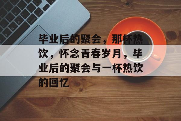 毕业后的聚会,那杯热饮,怀念青春岁月,毕业后的聚会与一杯热饮的回忆 毕业后的聚会,那杯热饮,怀念青春岁月,毕业后的聚会与一杯热饮的回忆