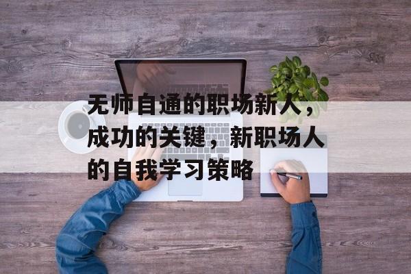 无师自通的职场新人，成功的关键，新职场人的自我学习策略