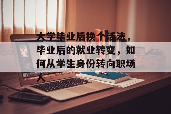 大学毕业后换个活法，毕业后的就业转变，如何从学生身份转向职场人