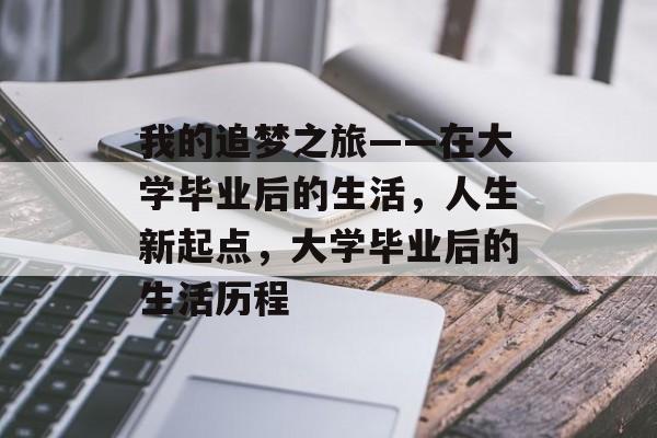我的追梦之旅——在大学毕业后的生活,人生新起点,大学毕业后的生活历程 我的追梦之旅——在大学毕业后的生活,人生新起点,大学毕业后的生活历程