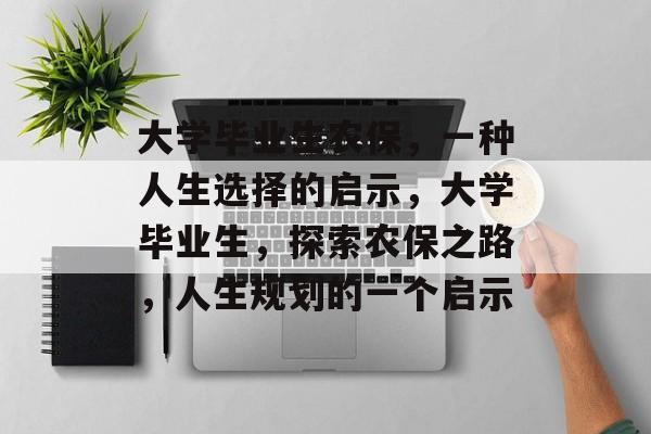 大学毕业生农保,一种人生选择的启示,大学毕业生,探索农保之路,人生规划的一个启示 大学毕业生农保,一种人生选择的启示,大学毕业生,探索农保之路,人生规划的一个启示