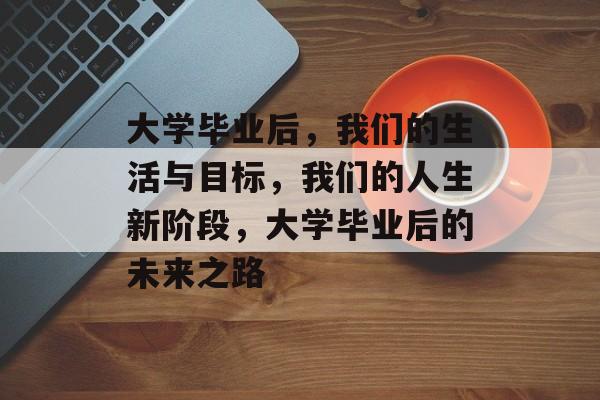大学毕业后，我们的生活与目标，我们的人生新阶段，大学毕业后的未来之路