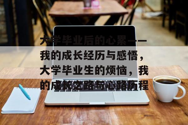 大学毕业后的心累——我的成长经历与感悟,大学毕业生的烦恼,我的成长之路与心路历程 大学毕业后的心累——我的成长经历与感悟,大学毕业生的烦恼,我的成长之路与心路历程