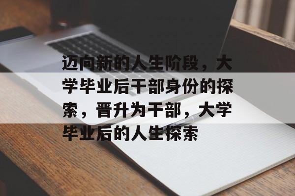 迈向新的人生阶段,大学毕业后干部身份的探索,晋升为干部,大学毕业后的人生探索 迈向新的人生阶段,大学毕业后干部身份的探索,晋升为干部,大学毕业后的人生探索
