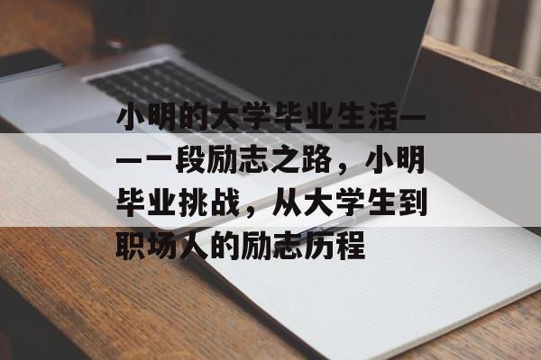 小明的大学毕业生活——一段励志之路，小明毕业挑战，从大学生到职场人的励志历程