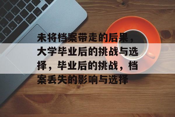 未将档案带走的后果,大学毕业后的挑战与选择,毕业后的挑战,档案丢失的影响与选择 未将档案带走的后果,大学毕业后的挑战与选择,毕业后的挑战,档案丢失的影响与选择