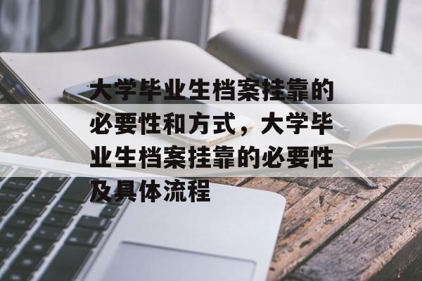 大学毕业生档案挂靠的必要性和方式,大学毕业生档案挂靠的必要性及具体流程 大学毕业生档案挂靠的必要性和方式,大学毕业生档案挂靠的必要性及具体流程