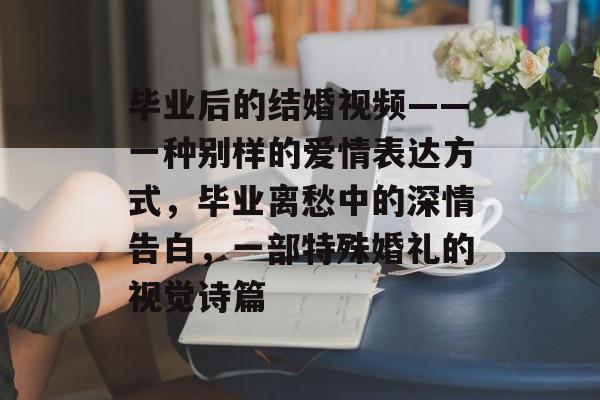 毕业后的结婚视频——一种别样的爱情表达方式，毕业离愁中的深情告白，一部特殊婚礼的视觉诗篇