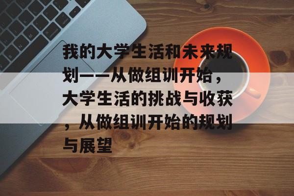 我的大学生活和未来规划——从做组训开始，大学生活的挑战与收获，从做组训开始的规划与展望