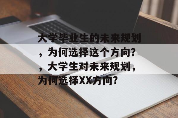 大学毕业生的未来规划,为何选择这个方向?,大学生对未来规划,为何选择XX方向? 大学毕业生的未来规划,为何选择这个方向?,大学生对未来规划,为何选择XX方向?