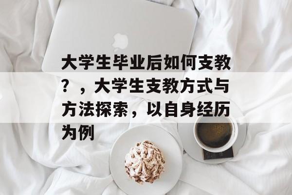 大学生毕业后如何支教?,大学生支教方式与方法探索,以自身经历为例 大学生毕业后如何支教?,大学生支教方式与方法探索,以自身经历为例