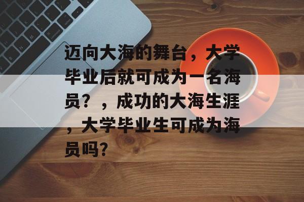 迈向大海的舞台,大学毕业后就可成为一名海员?,成功的大海生涯,大学毕业生可成为海员吗? 迈向大海的舞台,大学毕业后就可成为一名海员?,成功的大海生涯,大学毕业生可成为海员吗?