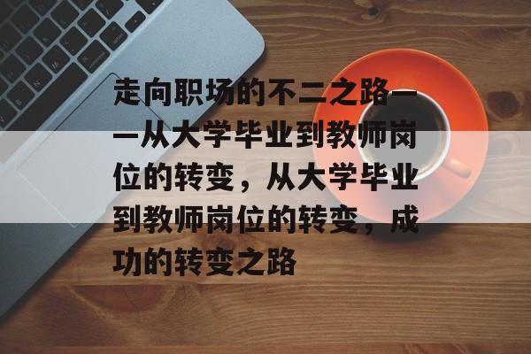 走向职场的不二之路——从大学毕业到教师岗位的转变,从大学毕业到教师岗位的转变,成功的转变之路 走向职场的不二之路——从大学毕业到教师岗位的转变,从大学毕业到教师岗位的转变,成功的转变之路