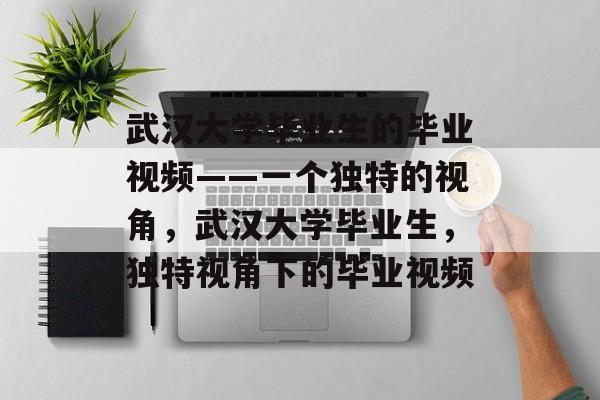 武汉大学毕业生的毕业视频——一个独特的视角，武汉大学毕业生，独特视角下的毕业视频