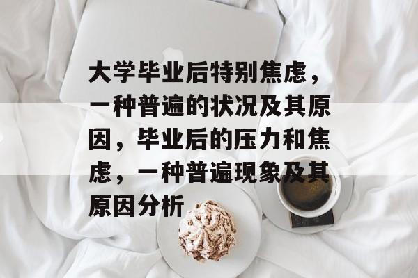 大学毕业后特别焦虑,一种普遍的状况及其原因,毕业后的压力和焦虑,一种普遍现象及其原因分析 大学毕业后特别焦虑,一种普遍的状况及其原因,毕业后的压力和焦虑,一种普遍现象及其原因分析