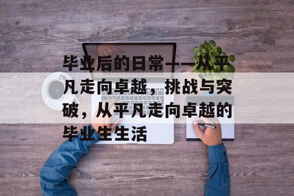 毕业后的日常——从平凡走向卓越，挑战与突破，从平凡走向卓越的毕业生生活