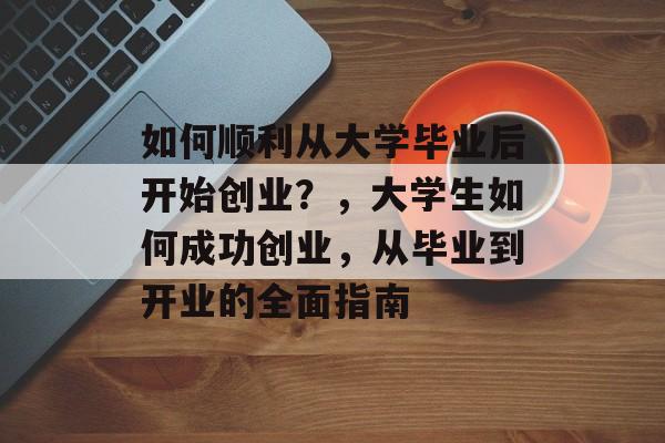 如何顺利从大学毕业后开始创业?,大学生如何成功创业,从毕业到开业的全面指南 如何顺利从大学毕业后开始创业?,大学生如何成功创业,从毕业到开业的全面指南