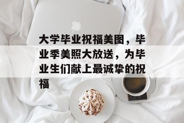 大学毕业祝福美图，毕业季美照大放送，为毕业生们献上最诚挚的祝福