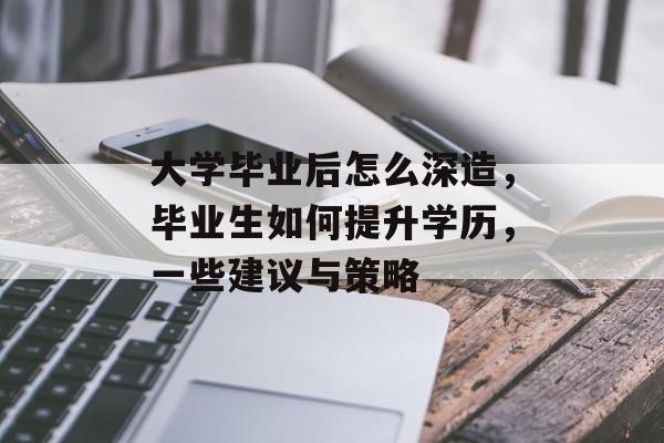大学毕业后怎么深造,毕业生如何提升学历,一些建议与策略 大学毕业后怎么深造,毕业生如何提升学历,一些建议与策略