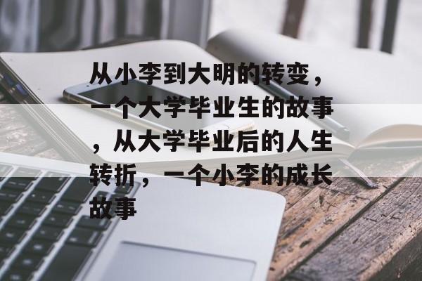 从小李到大明的转变,一个大学毕业生的故事,从大学毕业后的人生转折,一个小李的成长故事 从小李到大明的转变,一个大学毕业生的故事,从大学毕业后的人生转折,一个小李的成长故事