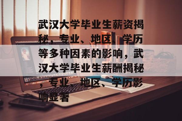 武汉大学毕业生薪资揭秘,专业、地区、学历等多种因素的影响,武汉大学毕业生薪酬揭秘,专业、地区、学历影响显著 武汉大学毕业生薪资揭秘,专业、地区、学历等多种因素的影响,武汉大学毕业生薪酬揭秘,专业、地区、学历影响显著