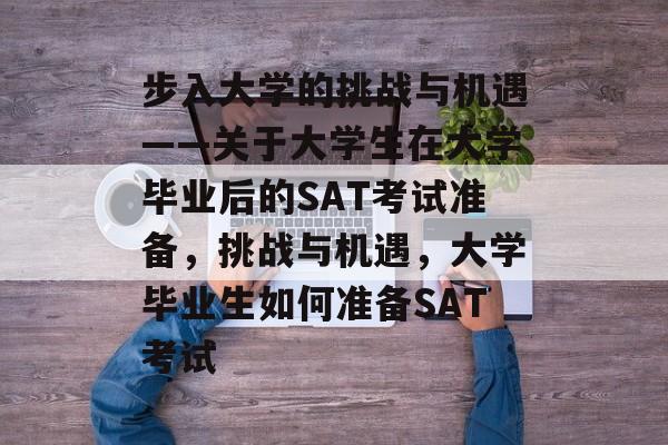 步入大学的挑战与机遇——关于大学生在大学毕业后的SAT考试准备，挑战与机遇，大学毕业生如何准备SAT考试