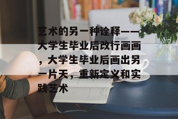 艺术的另一种诠释——大学生毕业后改行画画，大学生毕业后画出另一片天，重新定义和实践艺术
