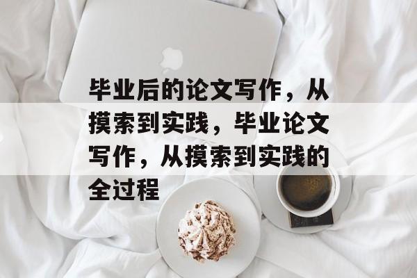 毕业后的论文写作，从摸索到实践，毕业论文写作，从摸索到实践的全过程