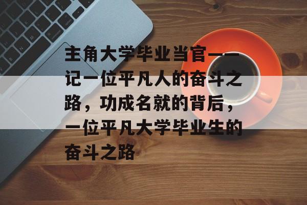 主角大学毕业当官——记一位平凡人的奋斗之路,功成名就的背后,一位平凡大学毕业生的奋斗之路 主角大学毕业当官——记一位平凡人的奋斗之路,功成名就的背后,一位平凡大学毕业生的奋斗之路