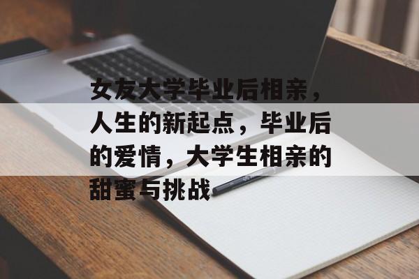 女友大学毕业后相亲,人生的新起点,毕业后的爱情,大学生相亲的甜蜜与挑战 女友大学毕业后相亲,人生的新起点,毕业后的爱情,大学生相亲的甜蜜与挑战