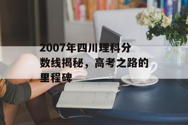 2007年四川理科分数线揭秘,高考之路的里程碑 2007年四川理科分数线揭秘,高考之路的里程碑