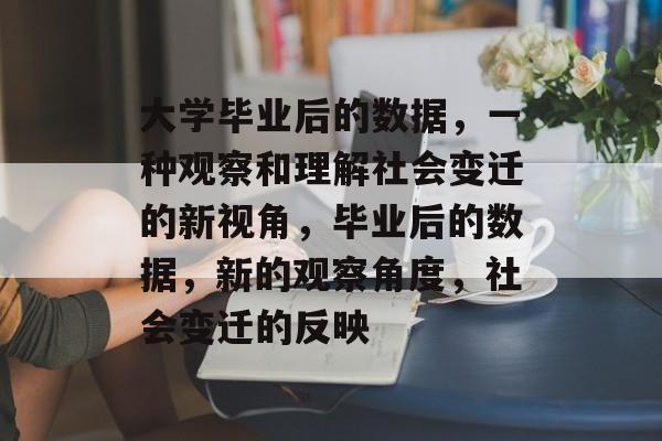 大学毕业后的数据,一种观察和理解社会变迁的新视角,毕业后的数据,新的观察角度,社会变迁的反映 大学毕业后的数据,一种观察和理解社会变迁的新视角,毕业后的数据,新的观察角度,社会变迁的反映