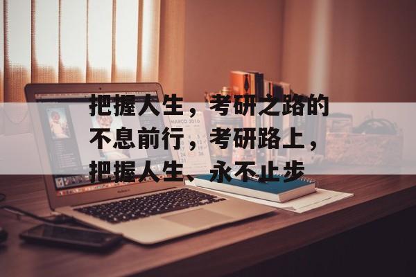 把握人生,考研之路的不息前行,考研路上,把握人生、永不止步 把握人生,考研之路的不息前行,考研路上,把握人生、永不止步