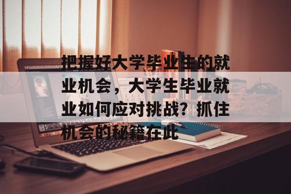把握好大学毕业生的就业机会,大学生毕业就业如何应对挑战?抓住机会的秘籍在此 把握好大学毕业生的就业机会,大学生毕业就业如何应对挑战?抓住机会的秘籍在此