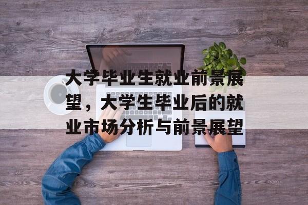 大学毕业生就业前景展望,大学生毕业后的就业市场分析与前景展望 大学毕业生就业前景展望,大学生毕业后的就业市场分析与前景展望
