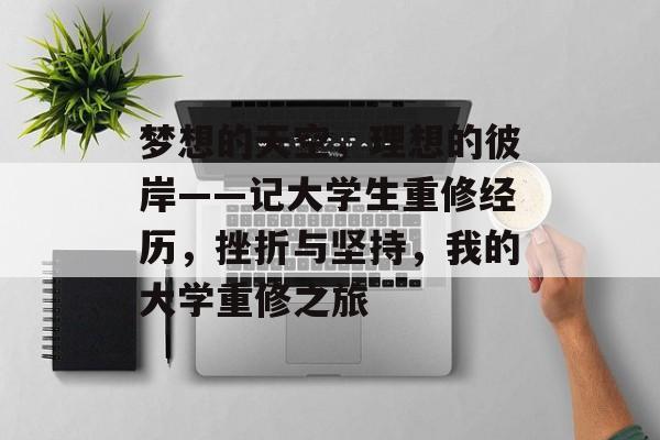 梦想的天空,理想的彼岸——记大学生重修经历,挫折与坚持,我的大学重修之旅 梦想的天空,理想的彼岸——记大学生重修经历,挫折与坚持,我的大学重修之旅