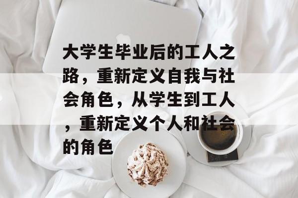大学生毕业后的工人之路，重新定义自我与社会角色，从学生到工人，重新定义个人和社会的角色