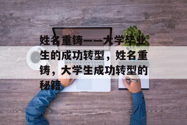 姓名重铸——大学毕业生的成功转型,姓名重铸,大学生成功转型的秘籍 姓名重铸——大学毕业生的成功转型,姓名重铸,大学生成功转型的秘籍