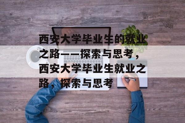 西安大学毕业生的就业之路——探索与思考,西安大学毕业生就业之路,探索与思考 西安大学毕业生的就业之路——探索与思考,西安大学毕业生就业之路,探索与思考