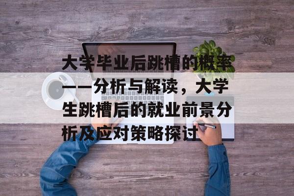 大学毕业后跳槽的概率——分析与解读，大学生跳槽后的就业前景分析及应对策略探讨