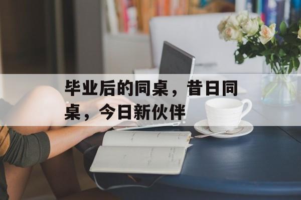 毕业后的同桌，昔日同桌，今日新伙伴