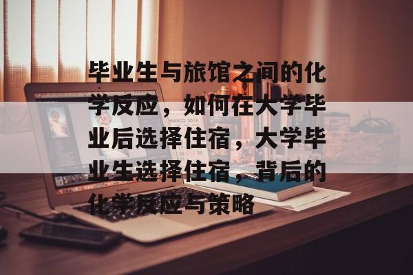 毕业生与旅馆之间的化学反应，如何在大学毕业后选择住宿，大学毕业生选择住宿，背后的化学反应与策略