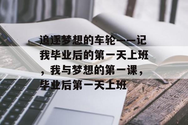 追逐梦想的车轮——记我毕业后的第一天上班,我与梦想的第一课,毕业后第一天上班 追逐梦想的车轮——记我毕业后的第一天上班,我与梦想的第一课,毕业后第一天上班