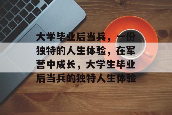 大学毕业后当兵,一份独特的人生体验,在军营中成长,大学生毕业后当兵的独特人生体验 大学毕业后当兵,一份独特的人生体验,在军营中成长,大学生毕业后当兵的独特人生体验