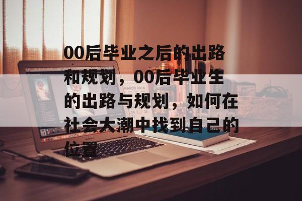 00后毕业之后的出路和规划,00后毕业生的出路与规划,如何在社会大潮中找到自己的位置 00后毕业之后的出路和规划,00后毕业生的出路与规划,如何在社会大潮中找到自己的位置
