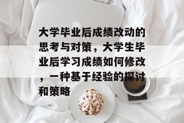 大学毕业后成绩改动的思考与对策，大学生毕业后学习成绩如何修改，一种基于经验的探讨和策略