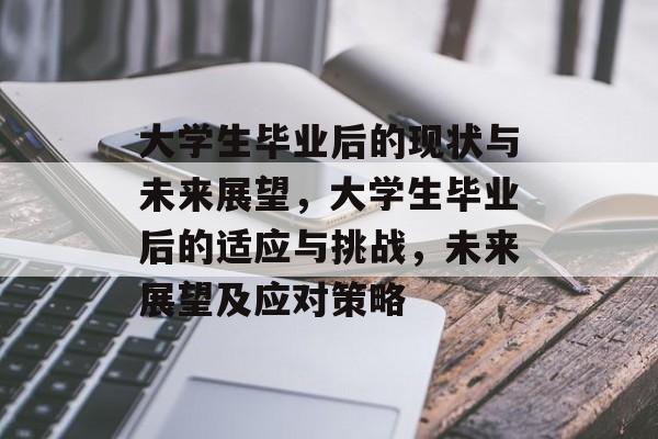 大学生毕业后的现状与未来展望,大学生毕业后的适应与挑战,未来展望及应对策略 大学生毕业后的现状与未来展望,大学生毕业后的适应与挑战,未来展望及应对策略