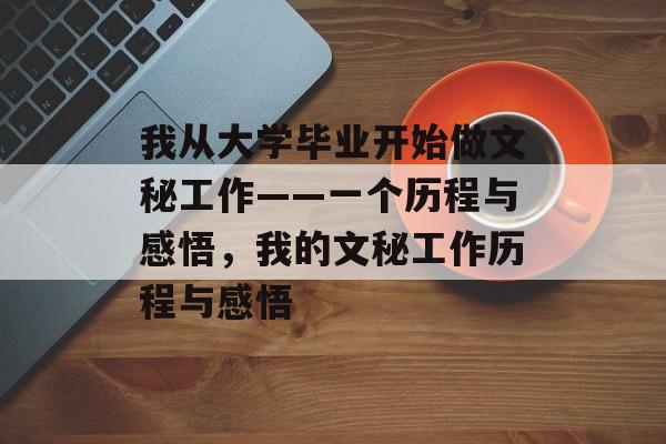 我从大学毕业开始做文秘工作——一个历程与感悟,我的文秘工作历程与感悟 我从大学毕业开始做文秘工作——一个历程与感悟,我的文秘工作历程与感悟